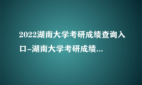 2022湖南大学考研成绩查询入口-湖南大学考研成绩查询时间