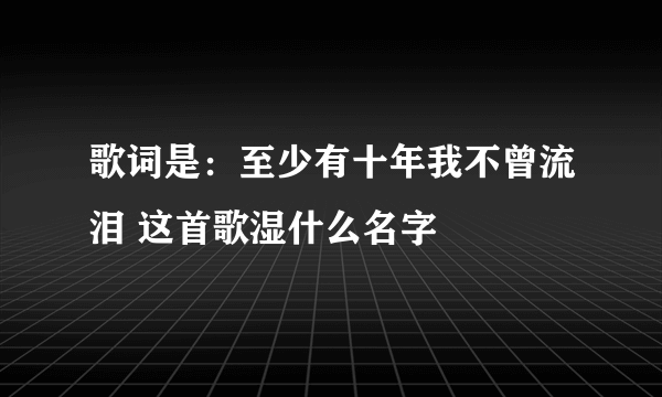 歌词是：至少有十年我不曾流泪 这首歌湿什么名字