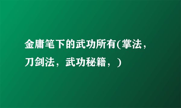 金庸笔下的武功所有(掌法，刀剑法，武功秘籍，)