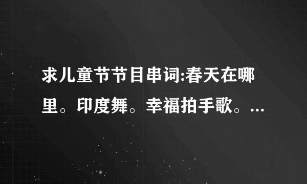 求儿童节节目串词:春天在哪里。印度舞。幸福拍手歌。大树妈妈（朗诵）。眉飞色舞。数鸭子。花喜鹊。一个师