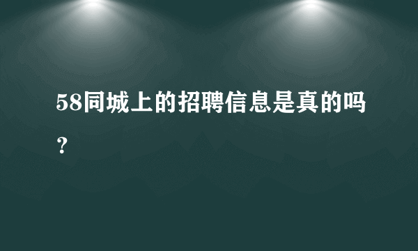 58同城上的招聘信息是真的吗？