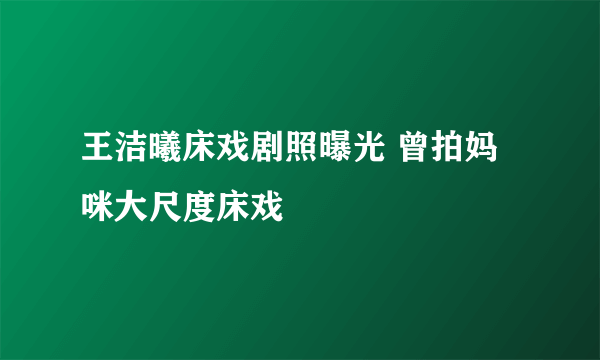 王洁曦床戏剧照曝光 曾拍妈咪大尺度床戏