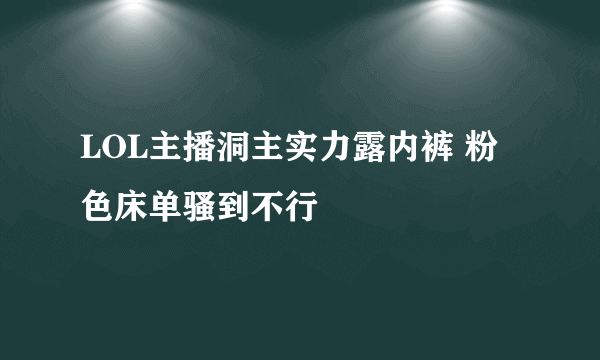 LOL主播洞主实力露内裤 粉色床单骚到不行