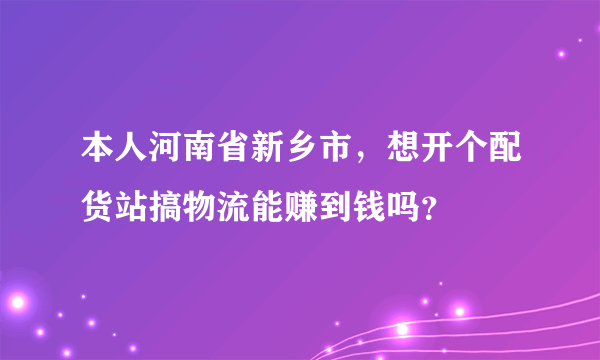 本人河南省新乡市，想开个配货站搞物流能赚到钱吗？