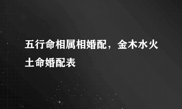 五行命相属相婚配，金木水火土命婚配表