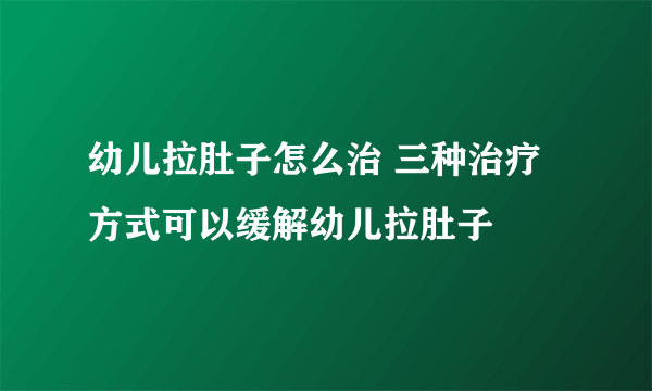 幼儿拉肚子怎么治 三种治疗方式可以缓解幼儿拉肚子