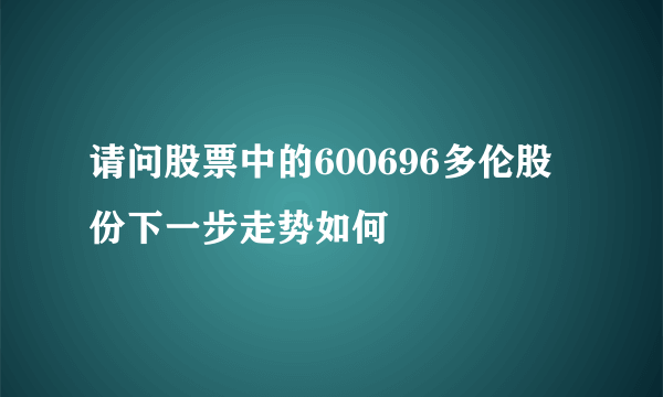 请问股票中的600696多伦股份下一步走势如何