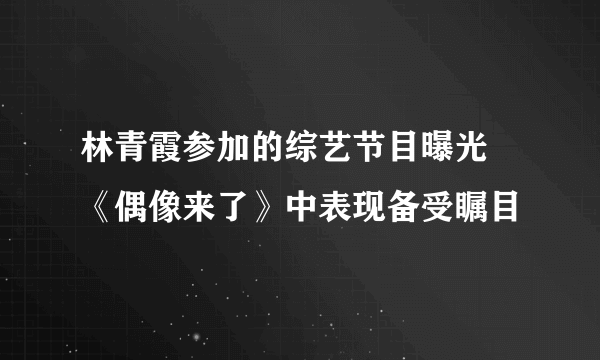 林青霞参加的综艺节目曝光 《偶像来了》中表现备受瞩目