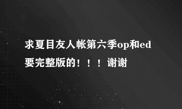 求夏目友人帐第六季op和ed要完整版的！！！谢谢