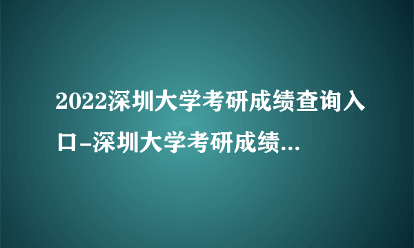 2022深圳大学考研成绩查询入口-深圳大学考研成绩查询时间