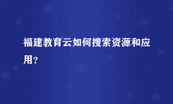 福建教育云如何搜索资源和应用？