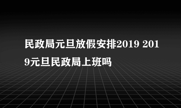 民政局元旦放假安排2019 2019元旦民政局上班吗