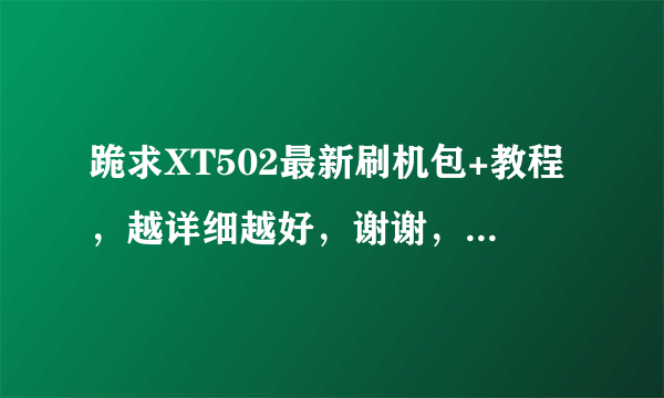 跪求XT502最新刷机包+教程，越详细越好，谢谢，本人新手。邮箱dongke_08@163.com，万分感谢