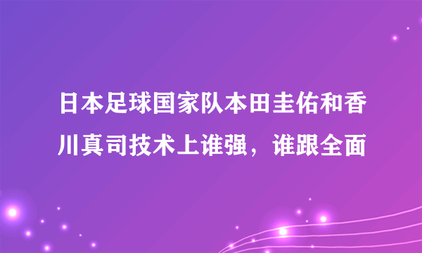 日本足球国家队本田圭佑和香川真司技术上谁强，谁跟全面