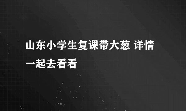 山东小学生复课带大葱 详情一起去看看