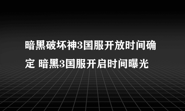 暗黑破坏神3国服开放时间确定 暗黑3国服开启时间曝光