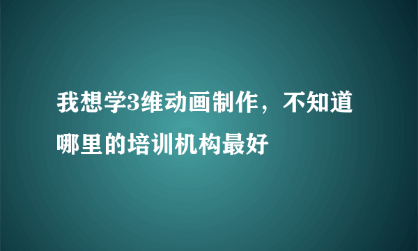 我想学3维动画制作，不知道哪里的培训机构最好