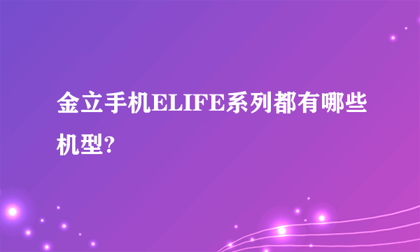 金立手机ELIFE系列都有哪些机型?