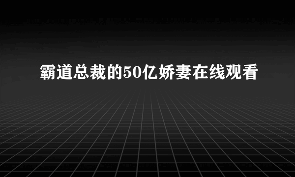 霸道总裁的50亿娇妻在线观看