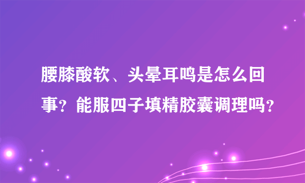 腰膝酸软、头晕耳鸣是怎么回事？能服四子填精胶囊调理吗？