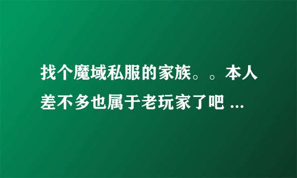 找个魔域私服的家族。。本人差不多也属于老玩家了吧 玩正版3年多了现在想玩私服了。。