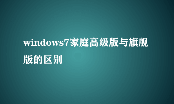 windows7家庭高级版与旗舰版的区别