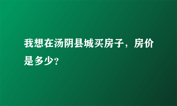 我想在汤阴县城买房子，房价是多少？