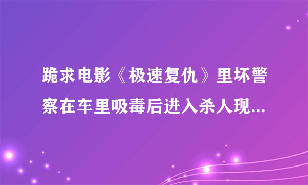 跪求电影《极速复仇》里坏警察在车里吸毒后进入杀人现场时的插曲，大概在电影10分钟时出现的。 非常感谢