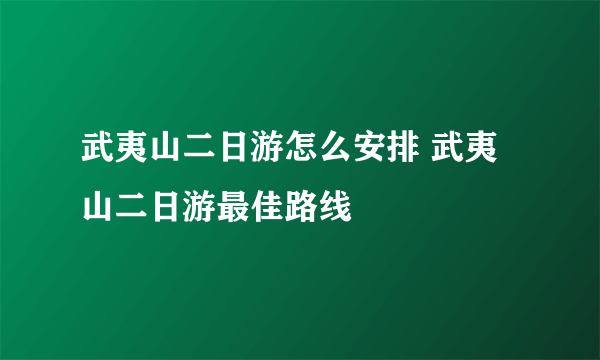 武夷山二日游怎么安排 武夷山二日游最佳路线