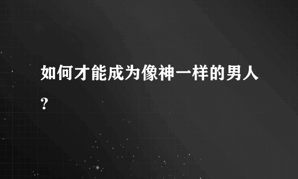 如何才能成为像神一样的男人？