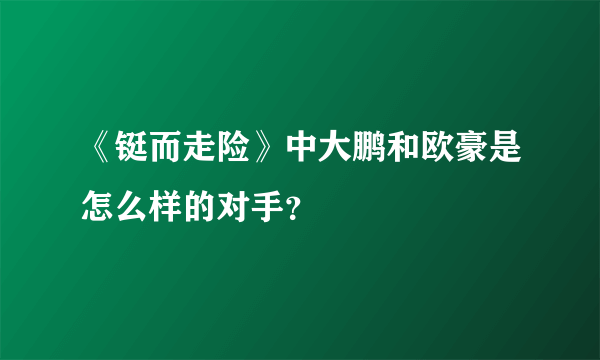 《铤而走险》中大鹏和欧豪是怎么样的对手？