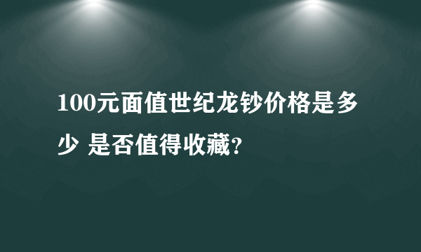 100元面值世纪龙钞价格是多少 是否值得收藏？