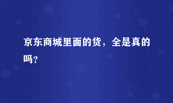 京东商城里面的货，全是真的吗？