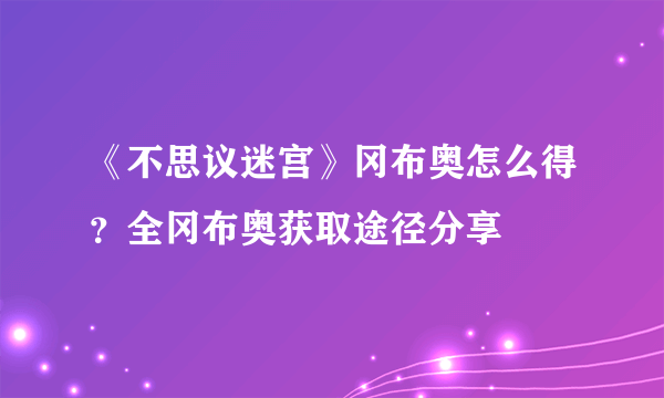 《不思议迷宫》冈布奥怎么得？全冈布奥获取途径分享