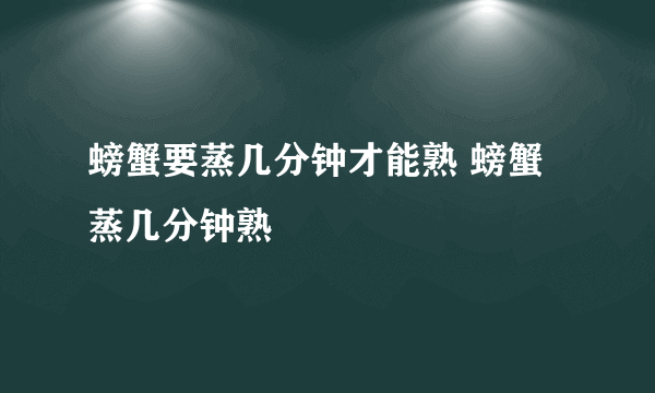 螃蟹要蒸几分钟才能熟 螃蟹蒸几分钟熟