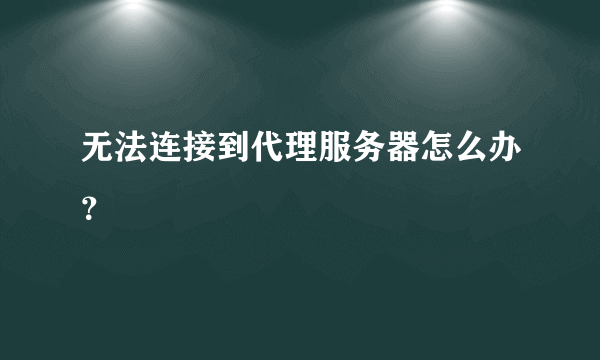 无法连接到代理服务器怎么办？