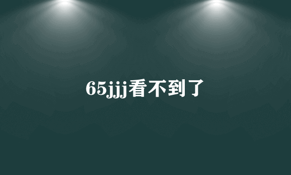 65jjj看不到了