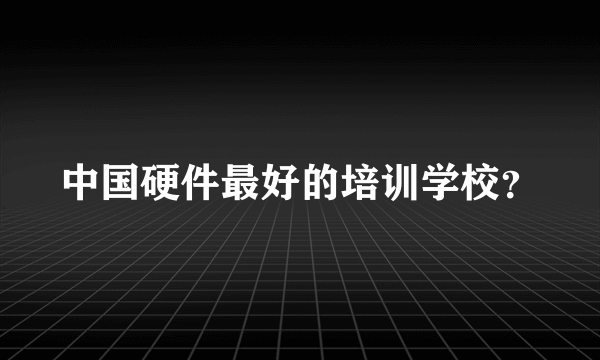 中国硬件最好的培训学校？