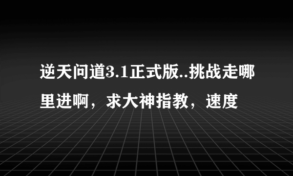 逆天问道3.1正式版..挑战走哪里进啊，求大神指教，速度