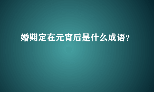 婚期定在元宵后是什么成语？