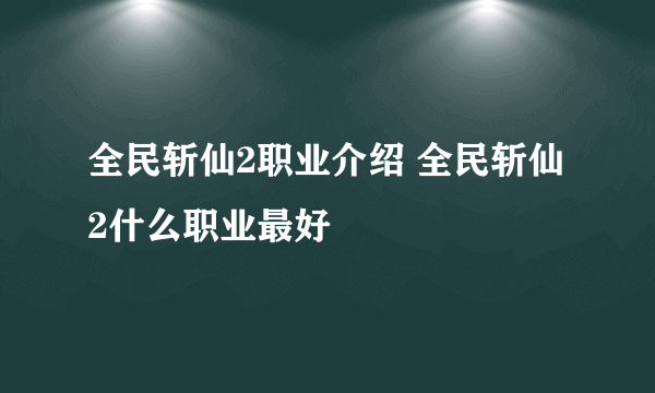 全民斩仙2职业介绍 全民斩仙2什么职业最好