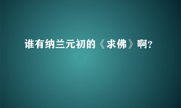 谁有纳兰元初的《求佛》啊？