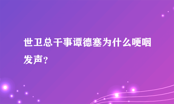 世卫总干事谭德塞为什么哽咽发声？