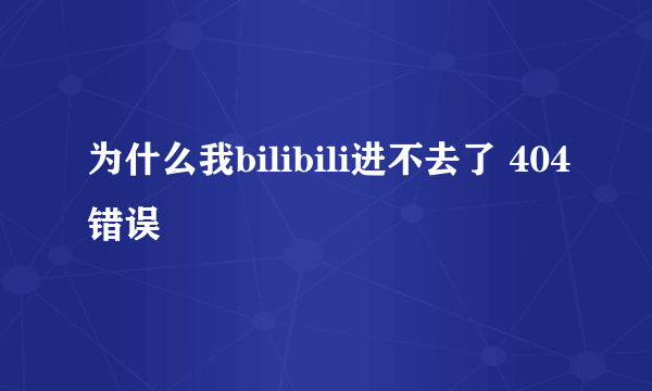 为什么我bilibili进不去了 404错误