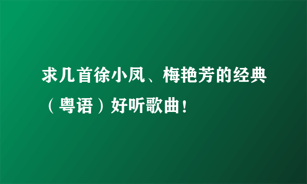 求几首徐小凤、梅艳芳的经典（粤语）好听歌曲！