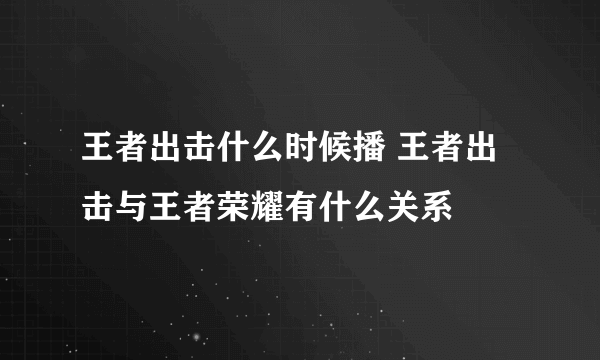 王者出击什么时候播 王者出击与王者荣耀有什么关系