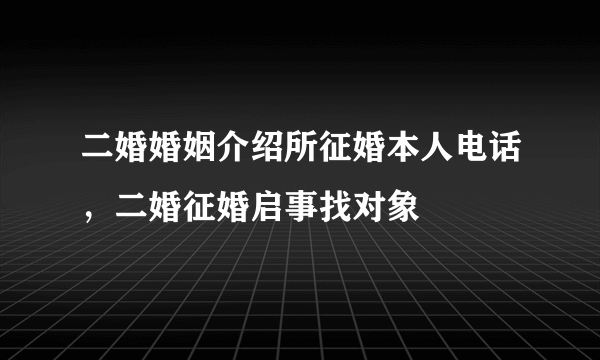 二婚婚姻介绍所征婚本人电话，二婚征婚启事找对象