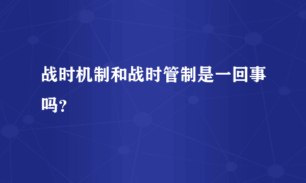 战时机制和战时管制是一回事吗？