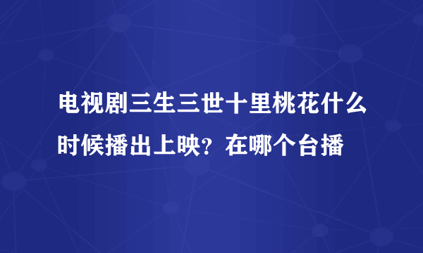 电视剧三生三世十里桃花什么时候播出上映？在哪个台播