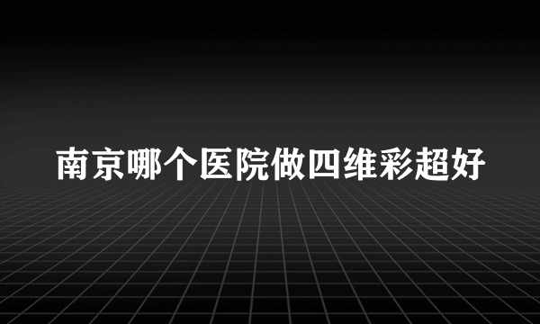 南京哪个医院做四维彩超好